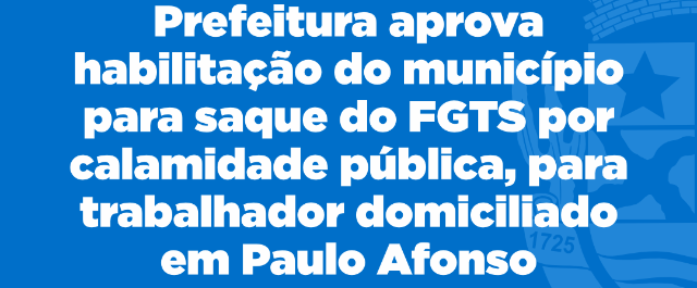 Prefeitura aprova habilitação do município para saque do FGTS por calamidade pública,para trabalhador domiciliado em Paulo Afonso e diretamente afetado pelas chuvas